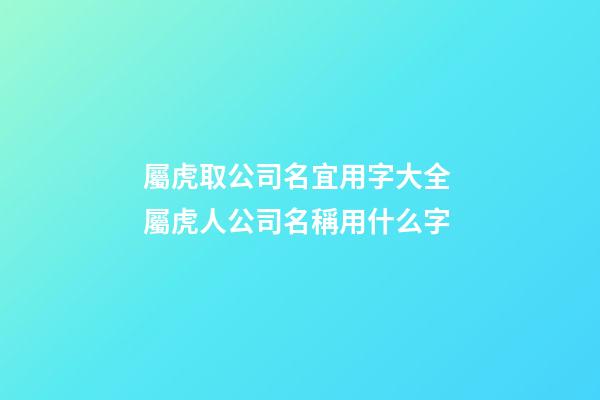屬虎取公司名宜用字大全 屬虎人公司名稱用什么字-第1張-公司起名-玄機派